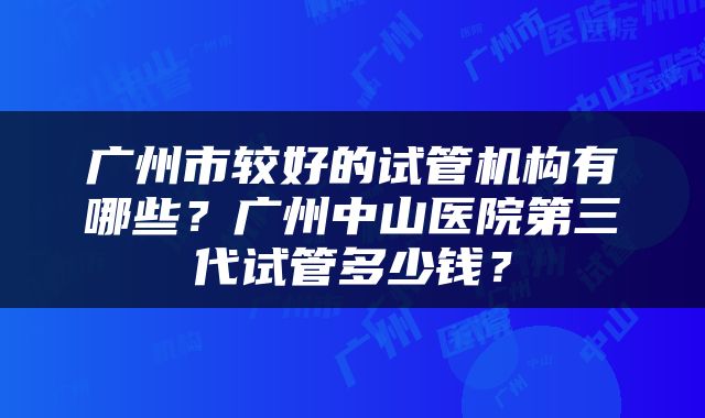 广州市较好的试管机构有哪些？广州中山医院第三代试管多少钱？
