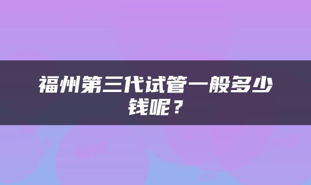 福州第三代试管一般多少钱呢？
