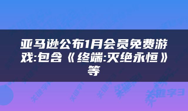 亚马逊公布1月会员免费游戏:包含《终端:灭绝永恒》等