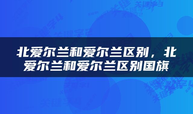 北爱尔兰和爱尔兰区别，北爱尔兰和爱尔兰区别国旗