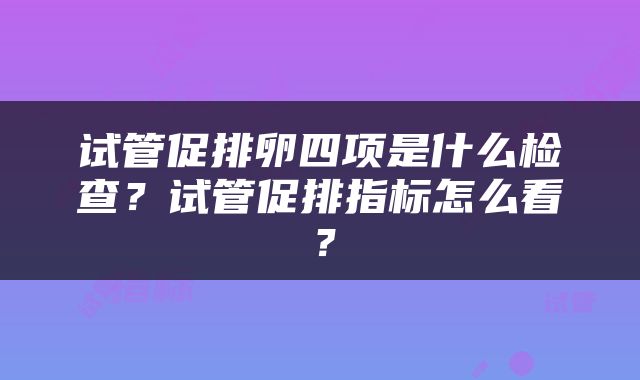 试管促排卵四项是什么检查？试管促排指标怎么看？