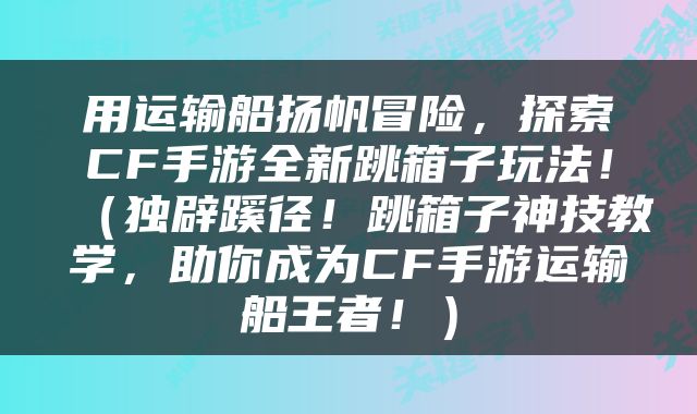 用运输船扬帆冒险，探索CF手游全新跳箱子玩法！（独辟蹊径！跳箱子神技教学，助你成为CF手游运输船王者！）