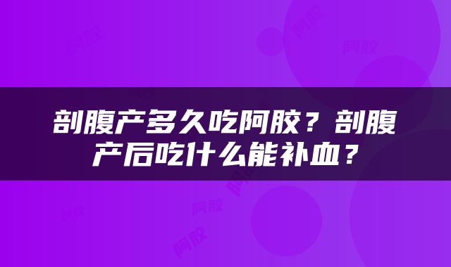 剖腹产多久吃阿胶？剖腹产后吃什么能补血？