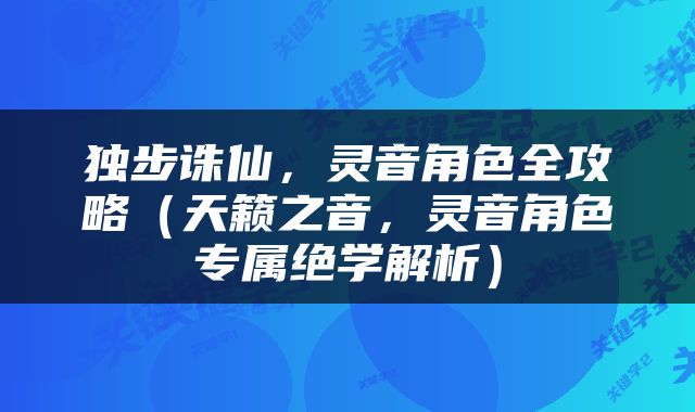 独步诛仙，灵音角色全攻略（天籁之音，灵音角色专属绝学解析）