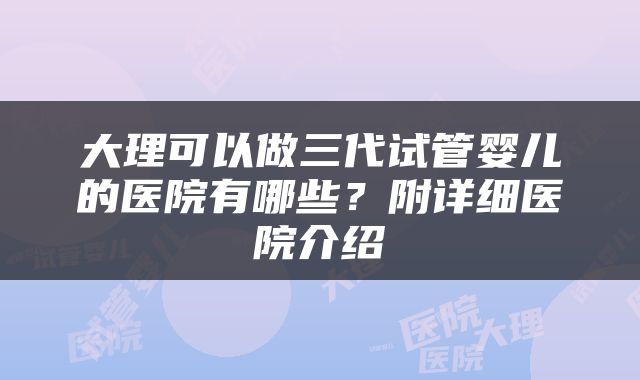 大理可以做三代试管婴儿的医院有哪些？附详细医院介绍