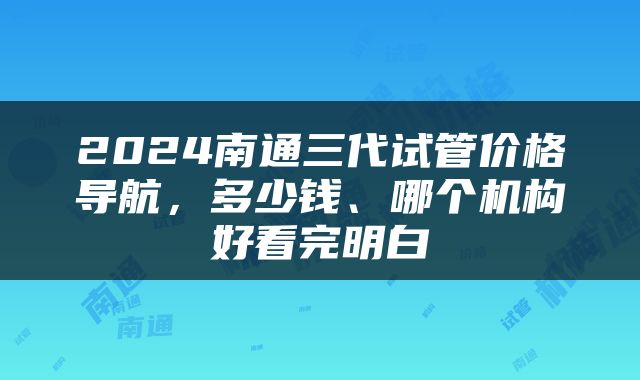 2024南通三代试管价格导航，多少钱、哪个机构好看完明白