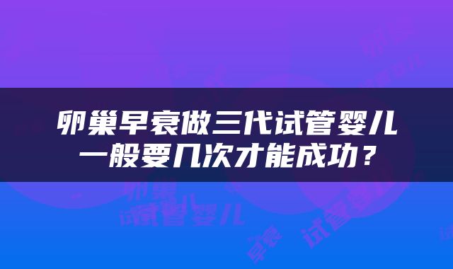 卵巢早衰做三代试管婴儿一般要几次才能成功？