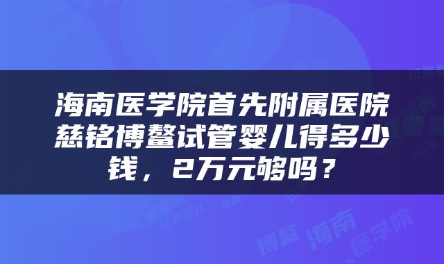 海南医学院首先附属医院慈铭博鳌试管婴儿得多少钱，2万元够吗？