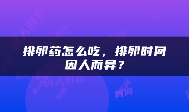 排卵药怎么吃，排卵时间因人而异？
