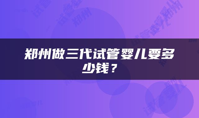 郑州做三代试管婴儿要多少钱？