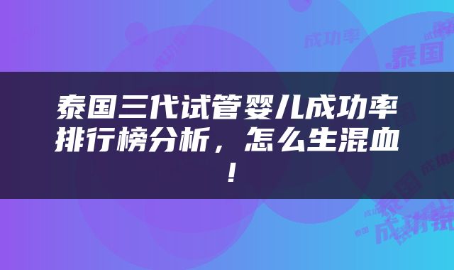 泰国三代试管婴儿成功率排行榜分析，怎么生混血！