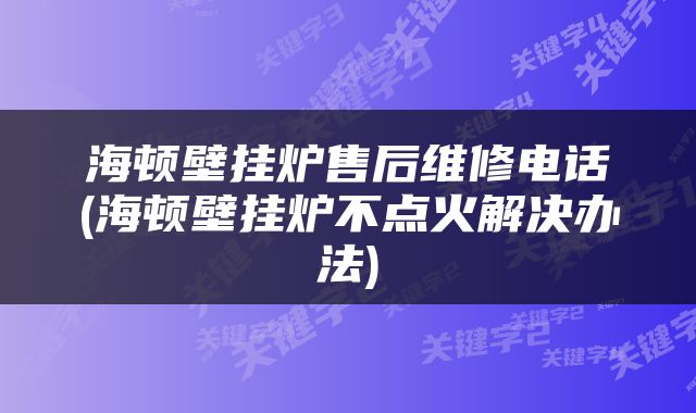 海顿壁挂炉售后维修电话(海顿壁挂炉不点火解决办法)