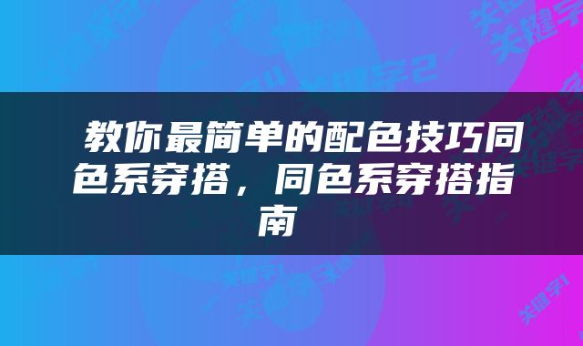  教你最简单的配色技巧同色系穿搭，同色系穿搭指南 