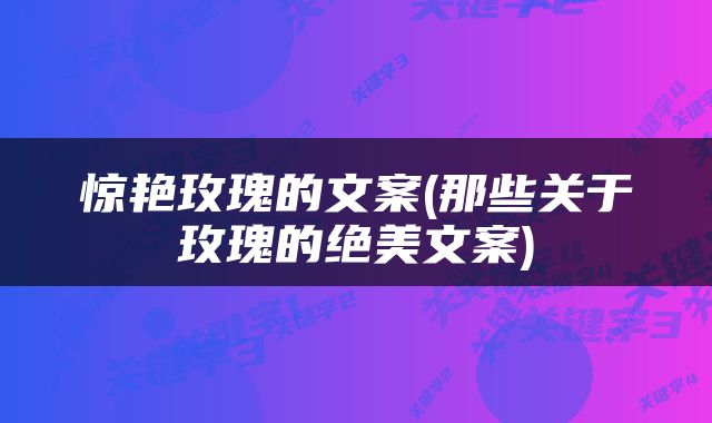 惊艳玫瑰的文案(那些关于玫瑰的绝美文案)