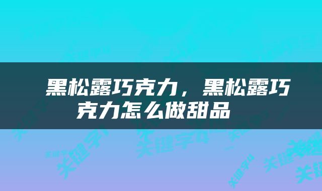  黑松露巧克力，黑松露巧克力怎么做甜品 