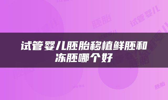 试管婴儿胚胎移植鲜胚和冻胚哪个好
