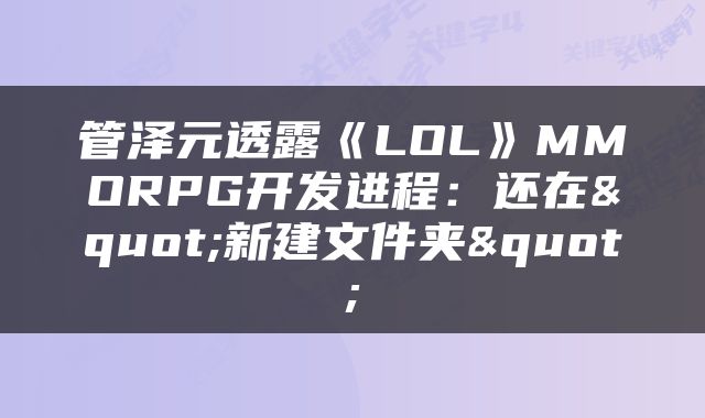 管泽元透露《LOL》MMORPG开发进程：还在"新建文件夹"
