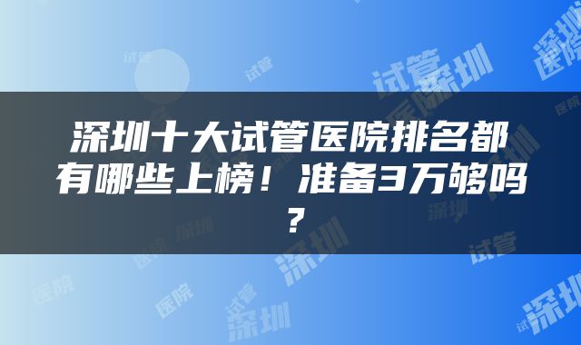 深圳十大试管医院排名都有哪些上榜！准备3万够吗？