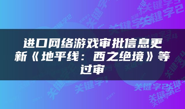 进口网络游戏审批信息更新《地平线：西之绝境》等过审