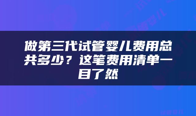 做第三代试管婴儿费用总共多少？这笔费用清单一目了然