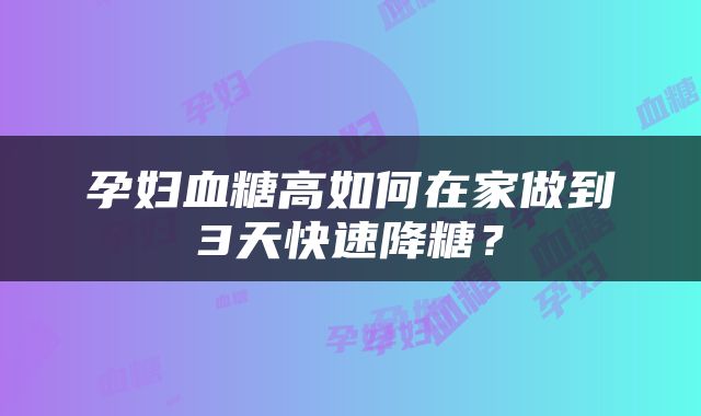 孕妇血糖高如何在家做到3天快速降糖？