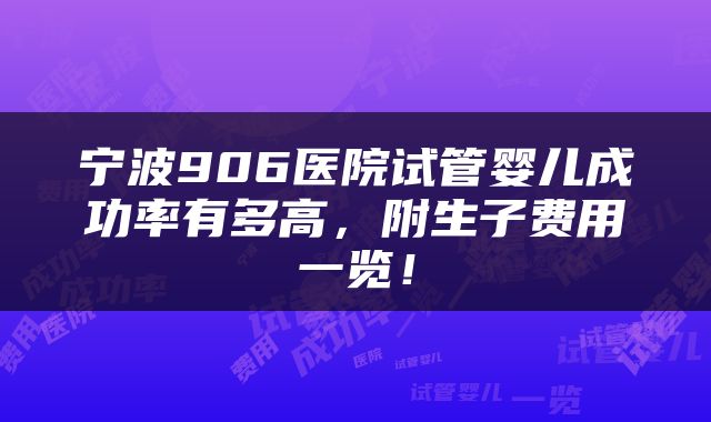 宁波906医院试管婴儿成功率有多高，附生子费用一览！