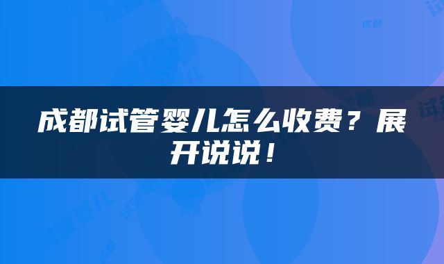 成都试管婴儿怎么收费？展开说说！