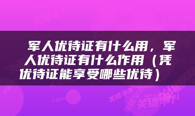  军人优待证有什么用，军人优待证有什么作用（凭优待证能享受哪些优待） 