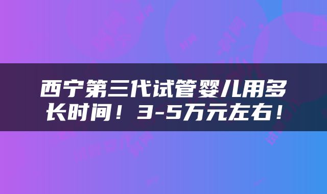 西宁第三代试管婴儿用多长时间！3-5万元左右！