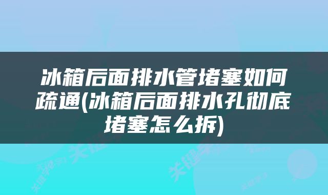 冰箱后面排水管堵塞如何疏通(冰箱后面排水孔彻底堵塞怎么拆)
