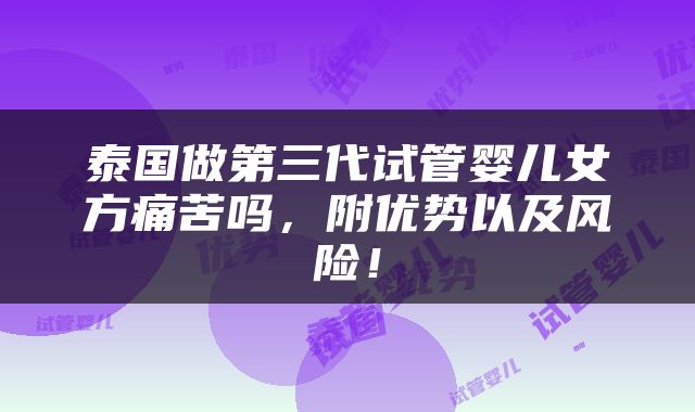 泰国做第三代试管婴儿女方痛苦吗，附优势以及风险！