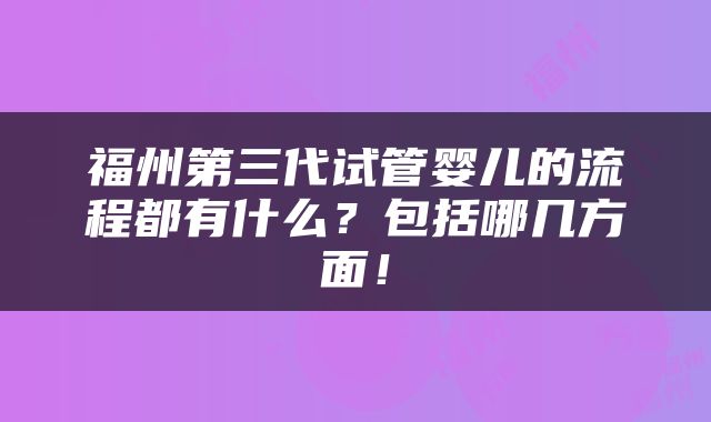 福州第三代试管婴儿的流程都有什么？包括哪几方面！