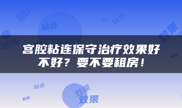 宫腔粘连保守治疗效果好不好?要不要租房!