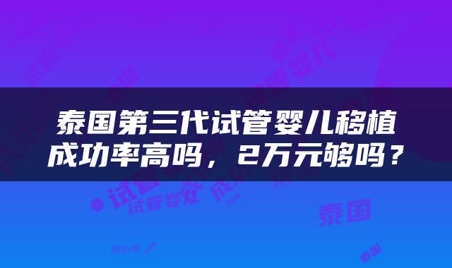 泰国第三代试管婴儿移植成功率高吗，2万元够吗？