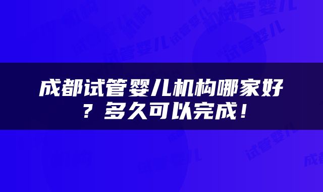 成都试管婴儿机构哪家好？多久可以完成！
