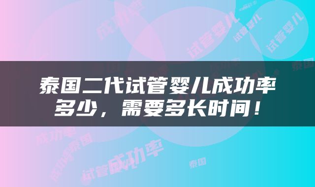 泰国二代试管婴儿成功率多少，需要多长时间！