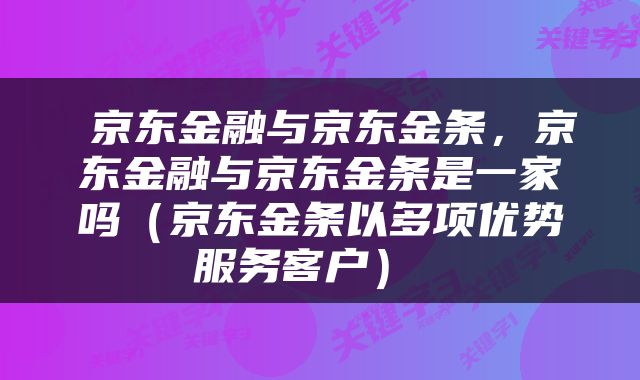  京东金融与京东金条，京东金融与京东金条是一家吗（京东金条以多项优势服务客户） 