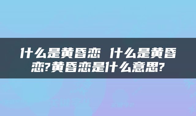什么是黄昏恋 什么是黄昏恋?黄昏恋是什么意思?