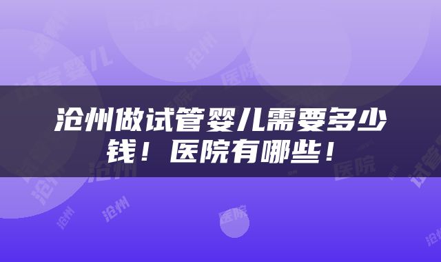 沧州做试管婴儿需要多少钱！医院有哪些！
