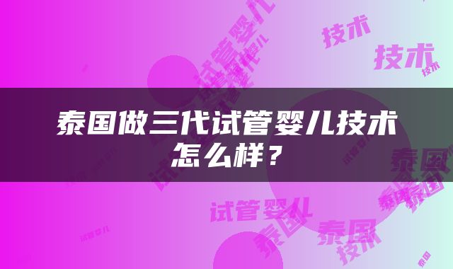 泰国做三代试管婴儿技术怎么样？