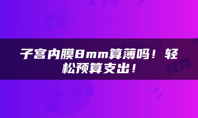 子宫内膜8mm算薄吗！轻松预算支出！