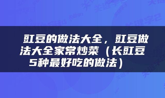  豇豆的做法大全，豇豆做法大全家常炒菜（长豇豆5种最好吃的做法） 