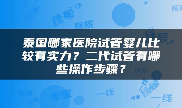 泰国哪家医院试管婴儿比较有实力？二代试管有哪些操作步骤？