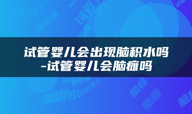 试管婴儿会出现脑积水吗-试管婴儿会脑瘫吗