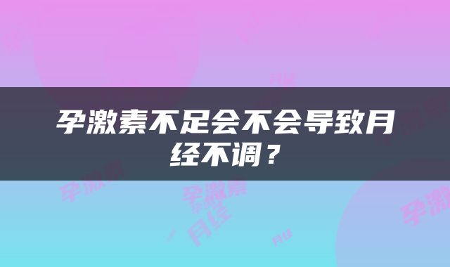 孕激素不足会不会导致月经不调？