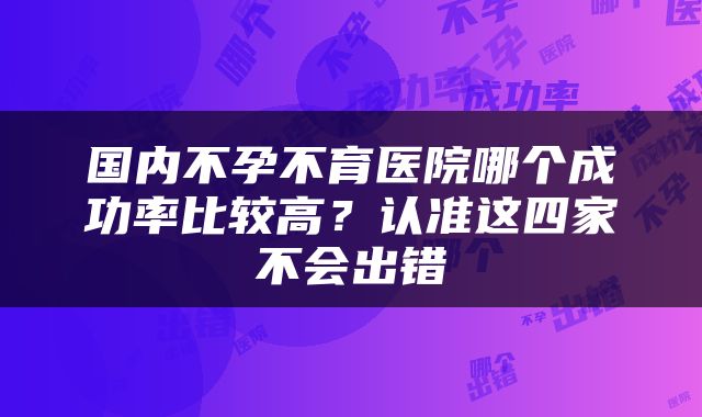 国内不孕不育医院哪个成功率比较高？认准这四家不会出错