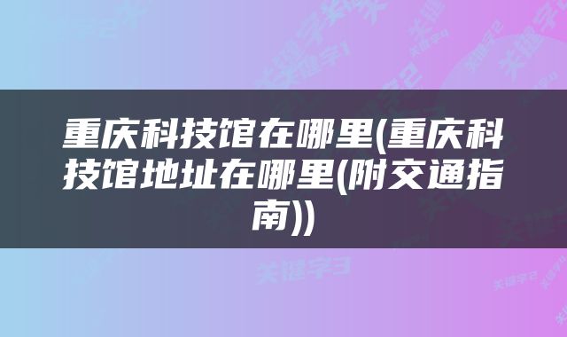 重庆科技馆在哪里(重庆科技馆地址在哪里(附交通指南))