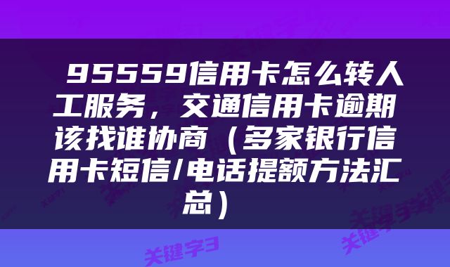  95559信用卡怎么转人工服务，交通信用卡逾期该找谁协商（多家银行信用卡短信/电话提额方法汇总） 