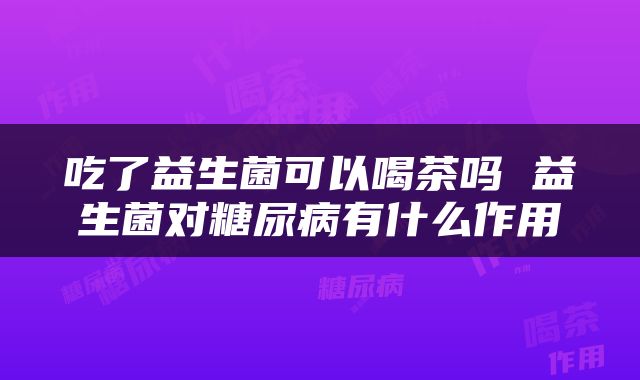 吃了益生菌可以喝茶吗 益生菌对糖尿病有什么作用