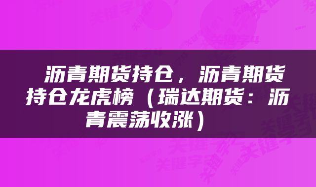 沥青期货持仓,沥青期货持仓龙虎榜(瑞达期货:沥青震荡收涨)